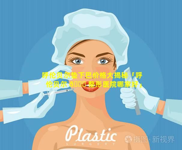 呼伦贝尔垫下巴价格大揭秘「呼伦贝尔 🍀 整形医院哪家好」